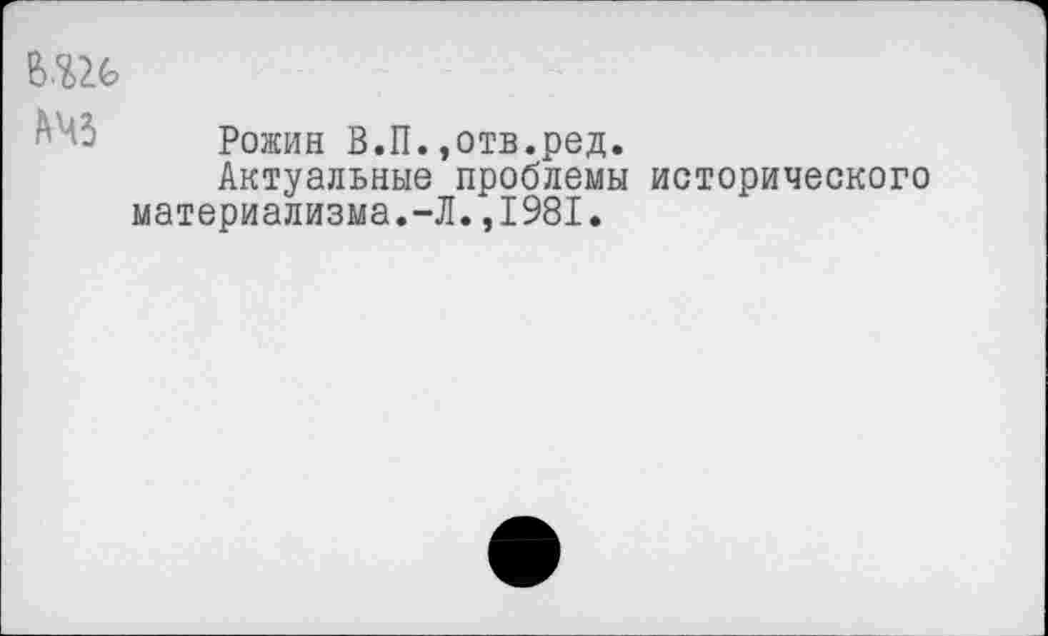 ﻿Рожин В.П.,отв.ред.
Актуальные проблемы исторического материализма.-Л.,1981.